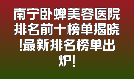 南宁卧蝉美容医院排名前十榜单揭晓！最新排名榜单出炉！