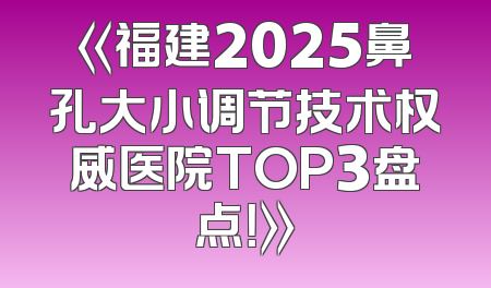 《福建2025鼻孔大小调节技术权威医院TOP3盘点！》