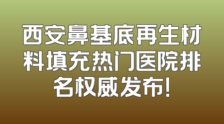 西安鼻基底再生材料填充热门医院排名权威发布！