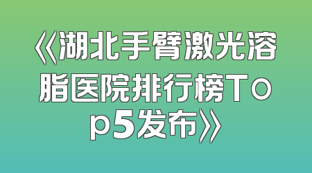 《湖北手臂激光溶脂医院排行榜Top5发布》