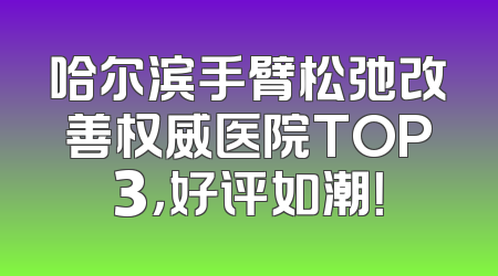 哈尔滨手臂松弛改善权威医院TOP3，好评如潮！