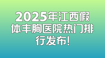 2025年江西假体丰胸医院热门排行发布！