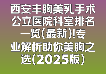 西安丰胸美乳手术公立医院科室排名一览（最新）！专业解析助你美胸之选（2025版）