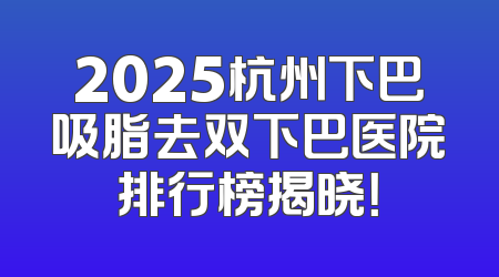 2025杭州下巴吸脂去双下巴医院排行榜揭晓！