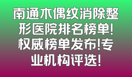 南通木偶纹消除整形医院排名榜单！权威榜单发布！专业机构评选！