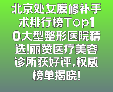 北京处女膜修补手术排行榜Top10大型整形医院精选！丽赞医疗美容诊所获好评，权威榜单揭晓！