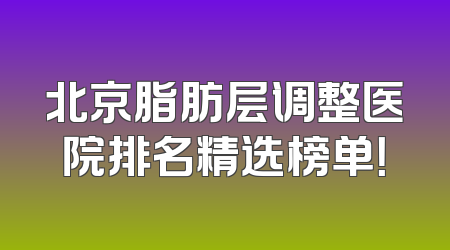北京脂肪层调整医院排名精选榜单！