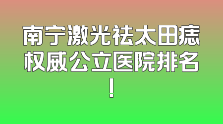 南宁激光祛太田痣权威公立医院排名!