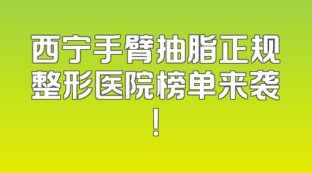 西宁手臂抽脂正规整形医院榜单来袭！