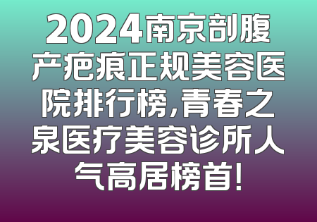 2024南京剖腹产疤痕正规美容医院排行榜，青春之泉医疗美容诊所人气高居榜首！