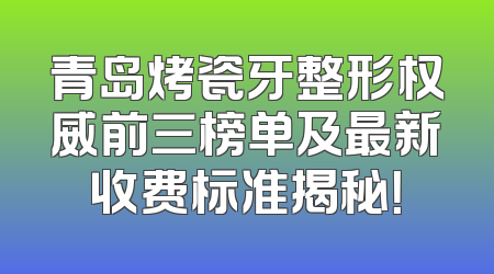 青岛烤瓷牙整形权威前三榜单及最新收费标准揭秘！