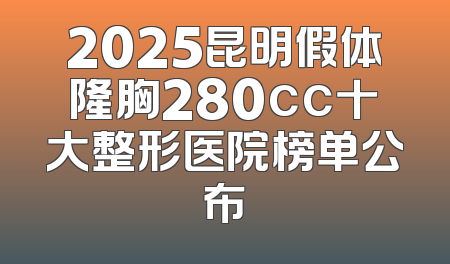 2025昆明假体隆胸280cc十大整形医院榜单公布