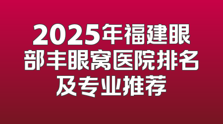 2025年福建眼部丰眼窝医院排名及专业推荐