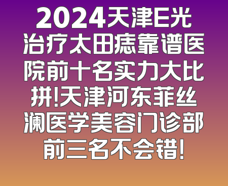 2024天津E光治疗太田痣靠谱医院前十名实力大比拼！天津河东菲丝澜医学美容门诊部前三名不会错！