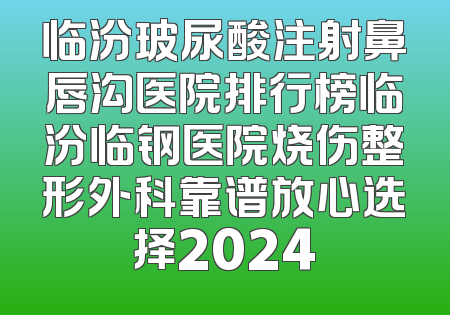 临汾玻尿酸注射鼻唇沟医院排行榜临汾临钢医院烧伤整形外科靠谱放心选择2024
