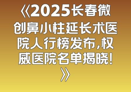 《2025长春微创鼻小柱延长术医院人行榜发布，权威医院名单揭晓！》