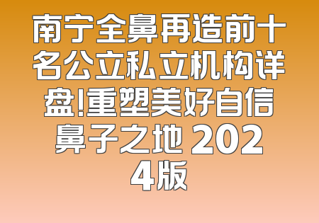 南宁全鼻再造前十名公立私立机构详盘!重塑美好自信鼻子之地 2024版