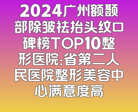 2024广州额颞部除皱祛抬头纹口碑榜TOP10整形医院：省第二人民医院整形美容中心满意度高