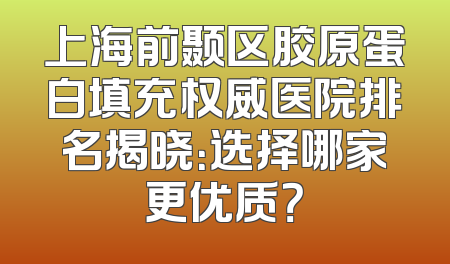 上海前颞区胶原蛋白填充权威医院排名揭晓：选择哪家更优质？