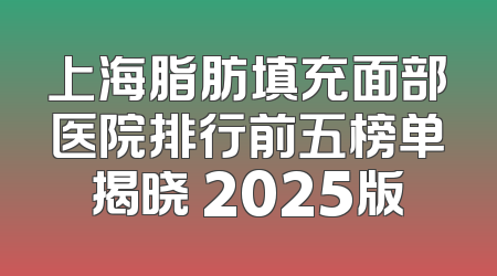 上海脂肪填充面部医院排行前五榜单揭晓 2025版