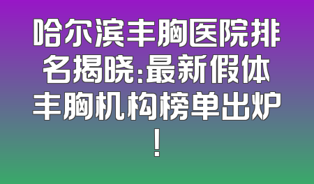 哈尔滨丰胸医院排名揭晓：最新假体丰胸机构榜单出炉！