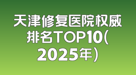 天津修复医院权威排名TOP10（2025年）