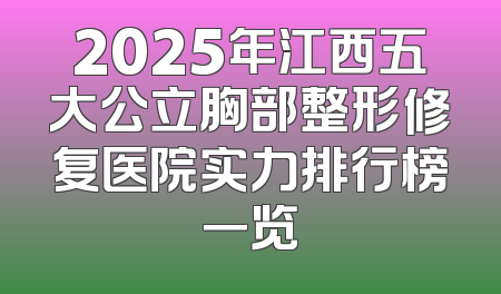 2025年江西五大公立胸部整形修复医院实力排行榜一览