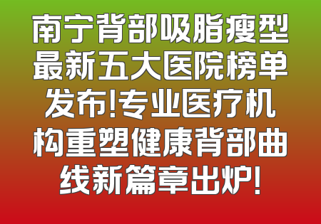 南宁背部吸脂瘦型最新五大医院榜单发布！专业医疗机构重塑健康背部曲线新篇章出炉！
