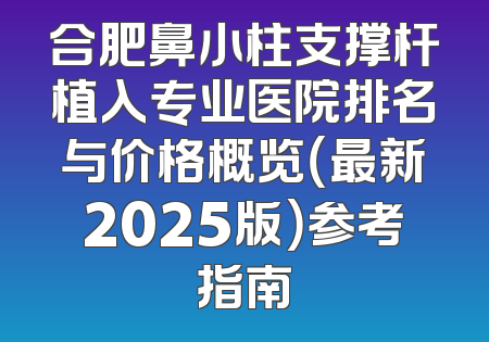 合肥鼻小柱支撑杆植入专业医院排名与价格概览（最新2025版）参考指南