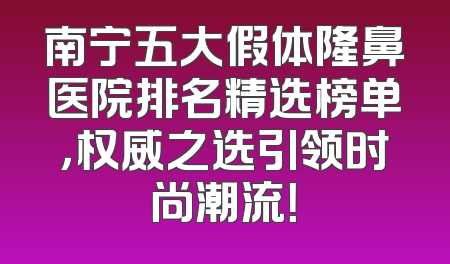 南宁五大假体隆鼻医院排名精选榜单，权威之选引领时尚潮流！