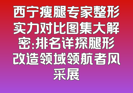 西宁瘦腿专家整形实力对比图集大解密：排名详探腿形改造领域领航者风采展