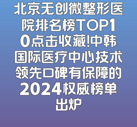 北京无创微整形医院排名榜TOP10点击收藏！中韩国际医疗中心技术领先口碑有保障的2024权威榜单出炉