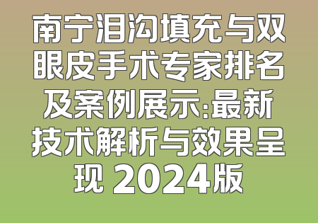 南宁泪沟填充与双眼皮手术专家排名及案例展示：最新技术解析与效果呈现 2024版