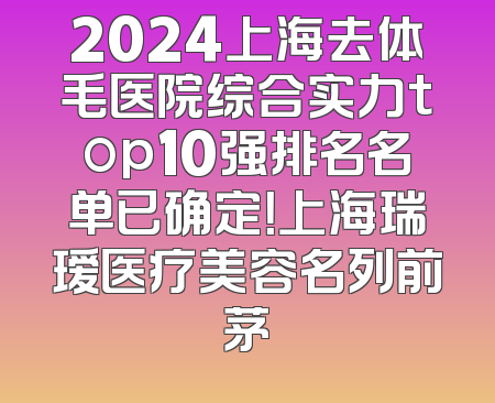 2024上海去体毛医院综合实力top10强排名名单已确定！上海瑞瑷医疗美容名列前茅