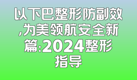 以下巴整形防副效，为美领航安全新篇：2024整形指导