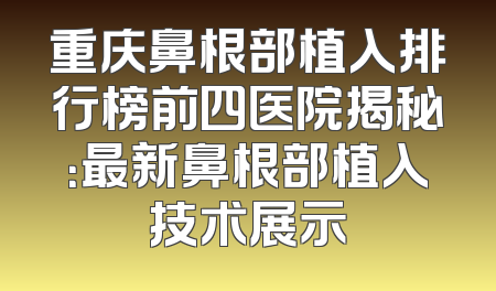 重庆鼻根部植入排行榜前四医院揭秘：最新鼻根部植入技术展示