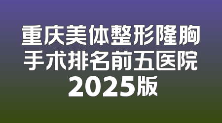 重庆美体整形隆胸手术排名前五医院 2025版