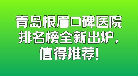 青岛根眉口碑医院排名榜全新出炉，值得推荐！