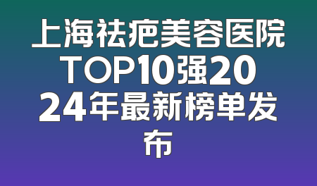 上海祛疤美容医院TOP10强2024年最新榜单发布