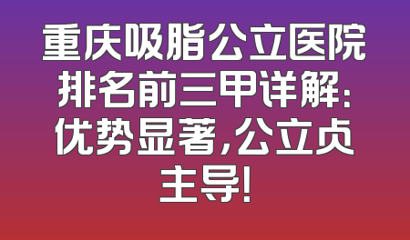 重庆吸脂公立医院排名前三甲详解：优势显著，公立占主导！