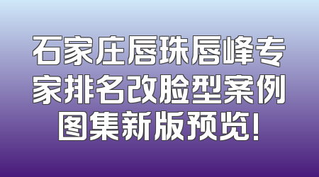 石家庄唇珠唇峰专家排名改脸型案例图集新版预览!
