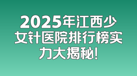2025年江西少女针医院排行榜实力大揭秘！