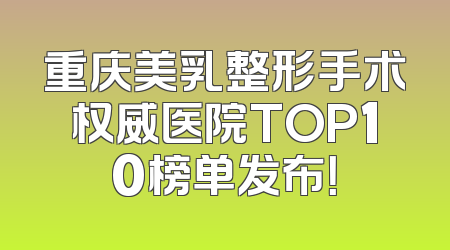重庆美乳整形手术权威医院TOP10榜单发布！