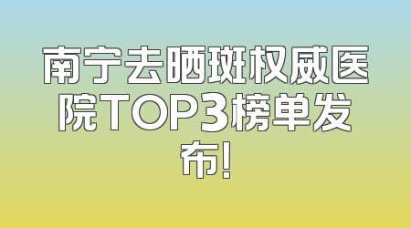 南宁去晒斑权威医院TOP3榜单发布！