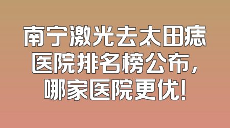 南宁激光去太田痣医院排名榜公布，哪家医院更优！