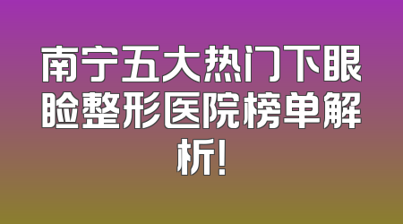 南宁五大热门下眼睑整形医院榜单解析！