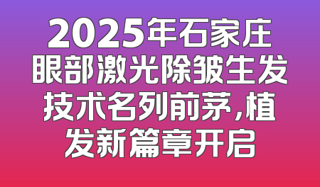 2025年石家庄眼部激光除皱生发技术名列前茅，植发新篇章开启