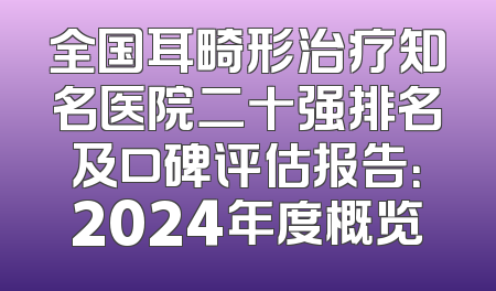 全国耳畸形治疗知名医院二十强排名及口碑评估报告：2024年度概览