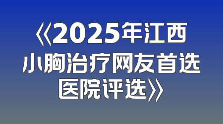 《2025年江西小胸治疗网友首选医院评选》