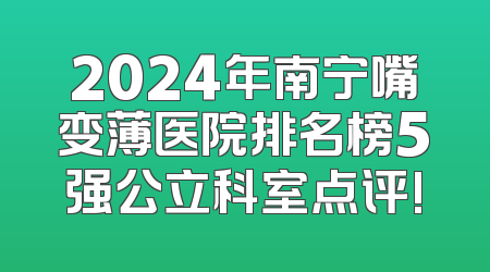 2024年南宁嘴变薄医院排名榜5强公立科室点评!